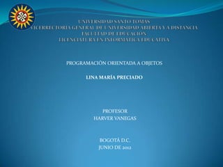 PROGRAMACIÓN ORIENTADA A OBJETOS

      LINA MARÍA PRECIADO




            PROFESOR
         HARVER VANEGAS



           BOGOTÁ D.C.
          JUNIO DE 2012
 