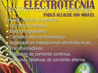 ELECTROTECNIA 6 H. Semanales
En este módulo se estudia:
 Corriente continua.
 Electromagnetismo.
 Corriente alterna monofásica.
 Seguridad en instalaciones electrotécnicas.
 Transformadores.
 Máquinas de corriente continua.
 Máquinas rotativas de corriente alterna.
 