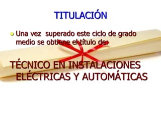 TITULACIÓN
   Una vez superado este ciclo de grado
    medio se obtiene el título de:


TÉCNICO EN INSTALACIONES
 ELÉCTRICAS Y AUTOMÁTICAS
 