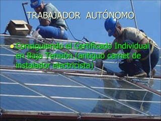 TRABAJADOR AUTÓNOMO


 Consiguiendo  el Certificado Individual
 en Baja Tensión (antiguo carnet de
 instalador electricista)
 
