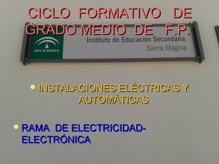 CICLO FORMATIVO DECICLO FORMATIVO DE
GRADO MEDIO DE F.P.GRADO MEDIO DE F.P.
INSTALACIONES ELÉCTRICAS YINSTALACIONES ELÉCTRICAS Y
AUTOMÁTICASAUTOMÁTICAS
RAMA DE ELECTRICIDAD-RAMA DE ELECTRICIDAD-
ELECTRÓNICAELECTRÓNICA
 