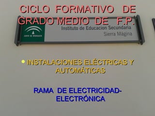 CICLO FORMATIVO DECICLO FORMATIVO DE
GRADO MEDIO DE F.P.GRADO MEDIO DE F.P.
INSTALACIONES ELÉCTRICAS YINSTALACIONES ELÉCTRICAS Y
AUTOMÁTICASAUTOMÁTICAS
RAMA DE ELECTRICIDAD-RAMA DE ELECTRICIDAD-
ELECTRÓNICAELECTRÓNICA
 