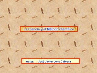 La Ciencia y el Método Científico Autor:   José Javier Lens Cabrera 