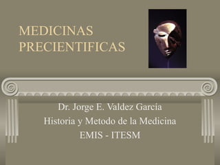 MEDICINAS
PRECIENTIFICAS
Dr. Jorge E. Valdez García
Historia y Metodo de la Medicina
EMIS - ITESM
 