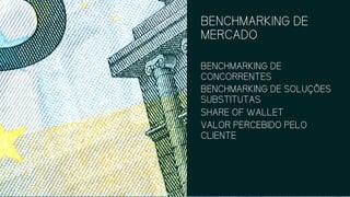 BENCHMARKING DE
MERCADO
BENCHMARKING DE
CONCORRENTES
BENCHMARKING DE SOLUÇÕES
SUBSTITUTAS
SHARE OF WALLET
VALOR PERCEBIDO PELO
CLIENTE
 