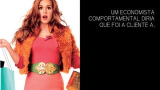 UM ECONOMISTA
COMPORTAMENTAL DIRIA
QUE FOI A CLIENTE A.
 