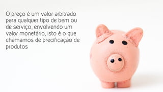O preço é um valor arbitrado
para qualquer tipo de bem ou
de serviço, envolvendo um
valor monetário, isto é o que
chamamos de precificação de
produtos
 