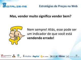 Estratégias	
  de	
  Preços	
  na	
  Web	
  
Mas,	
  vender	
  muito	
  signiﬁca	
  vender	
  bem?	
  
Nem	
  sempre!	
  Aliás,	
  esse	
  pode	
  ser	
  
um	
  indicador	
  de	
  que	
  você	
  está	
  
vendendo	
  errado!	
  
 