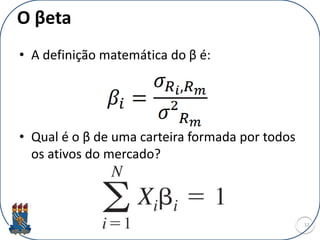 O βeta
• A definição matemática do β é:
• Qual é o β de uma carteira formada por todos
os ativos do mercado?
12
 