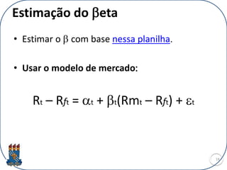 Estimação do beta
• Estimar o b com base nessa planilha.
• Usar o modelo de mercado:
Rt – Rft = at + bt(Rmt – Rft) + et
18
 