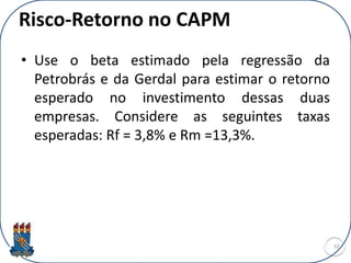 Risco-Retorno no CAPM
• Use o beta estimado pela regressão da
Petrobrás e da Gerdal para estimar o retorno
esperado no investimento dessas duas
empresas. Considere as seguintes taxas
esperadas: Rf = 3,8% e Rm =13,3%.
32
 
