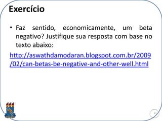 Exercício
• Faz sentido, economicamente, um beta
negativo? Justifique sua resposta com base no
texto abaixo:
http://aswathdamodaran.blogspot.com.br/2009
/02/can-betas-be-negative-and-other-well.html
41
 