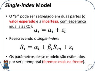Single-index Model
• O “ai” pode ser segregado em duas partes (o
valor esperado e a incerteza, com esperança
igual a ZERO):
• Reescrevendo o single-index:
• Os parâmetros desse modelo são estimados
por série temporal (faremos mais na frente).
8
 