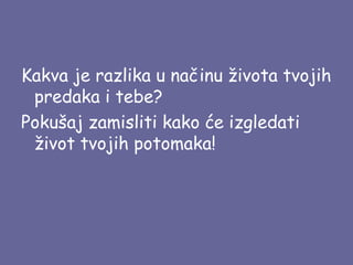 Kakva je razlika u načinu života tvojih
predaka i tebe?
Pokušaj zamisliti kako će izgledati
život tvojih potomaka!

 