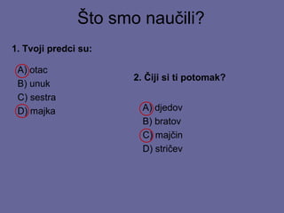 Što smo naučili?
1. Tvoji predci su:
A) otac
B) unuk
C) sestra
D) majka

2. Čiji si ti potomak?
A) djedov
B) bratov
C) majčin
D) stričev

 