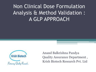 Non Clinical Dose Formulation
Analysis & Method Validation :
A GLP APPROACH
Anand Balkrishna Pandya
Quality Assurance Department ,
Krish Biotech Research Pvt. Ltd
 