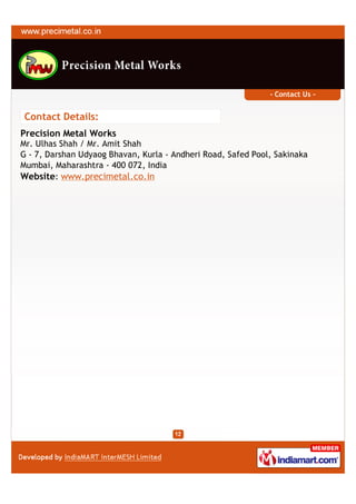 - Contact Us -


Contact Details:
Precision Metal Works
Mr. Ulhas Shah / Mr. Amit Shah
G - 7, Darshan Udyaog Bhavan, Kurla - Andheri Road, Safed Pool, Sakinaka
Mumbai, Maharashtra - 400 072, India
Website: www.precimetal.co.in
 