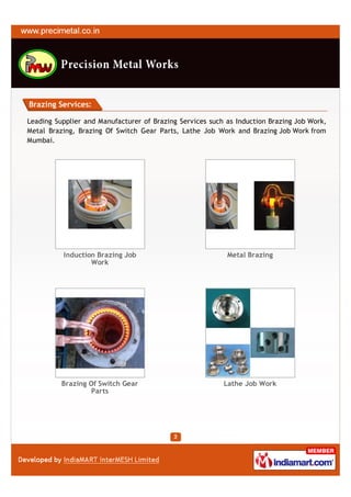 Brazing Services:

Leading Supplier and Manufacturer of Brazing Services such as Induction Brazing Job Work,
Metal Brazing, Brazing Of Switch Gear Parts, Lathe Job Work and Brazing Job Work from
Mumbai.




          Induction Brazing Job                            Metal Brazing
                  Work




          Brazing Of Switch Gear                          Lathe Job Work
                   Parts
 