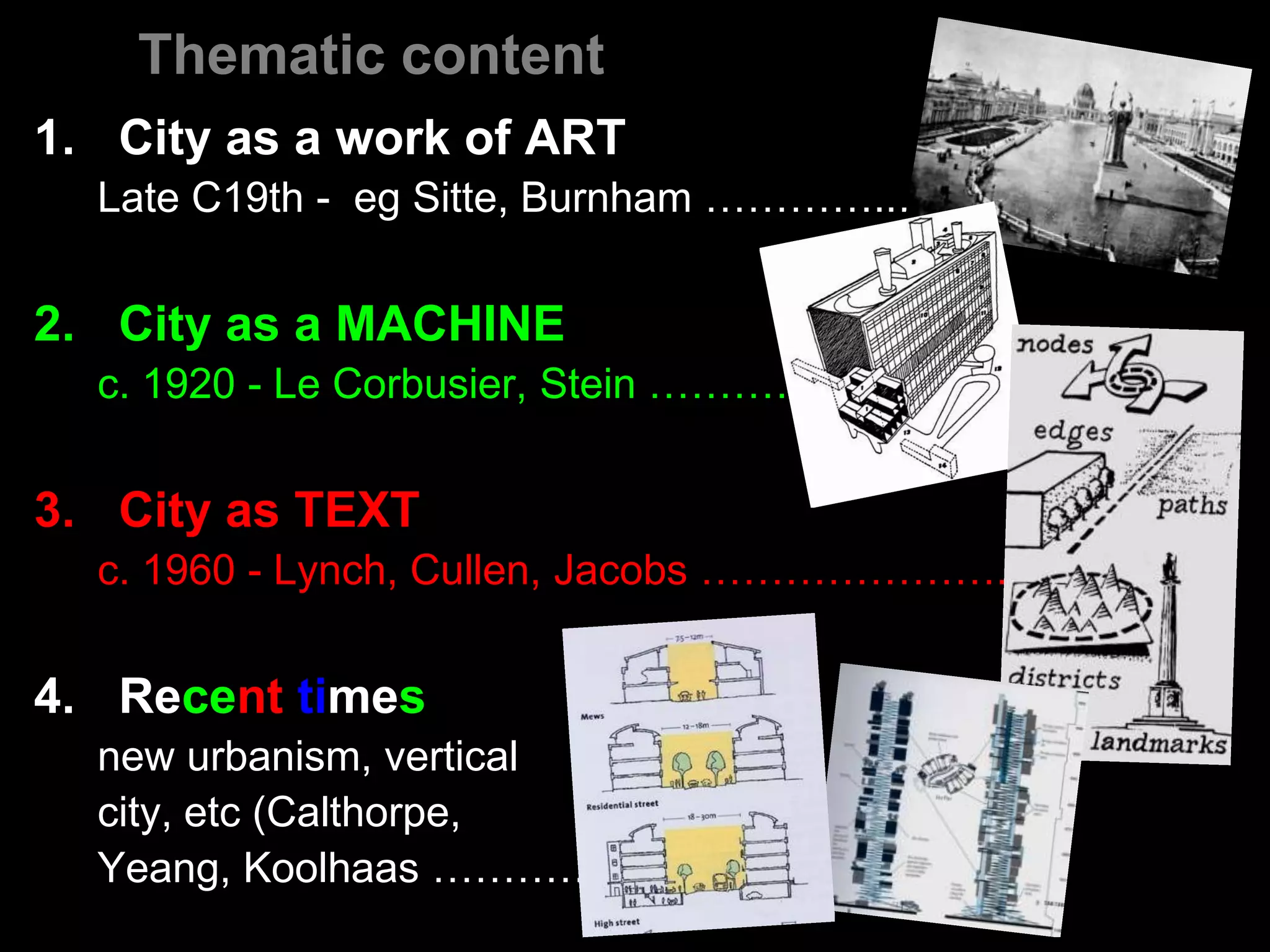 Thematic contentCity as a work of ART Late C19th -  eg Sitte, Burnham …………..…..City as a MACHINE c. 1920 - Le Corbusier, Stein ……………City as TEXT c. 1960 - Lynch, Cullen, Jacobs …………………..Recenttimesnew urbanism, vertical city, etc (Calthorpe, Yeang, Koolhaas ……………..