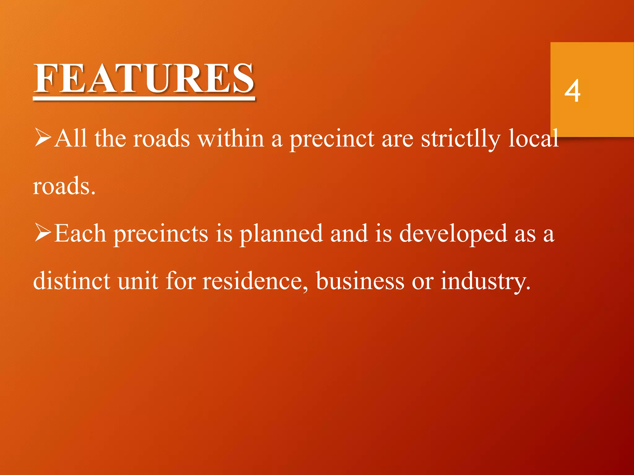 FEATURES
All the roads within a precinct are strictlly local
roads.
Each precincts is planned and is developed as a
distinct unit for residence, business or industry.
4