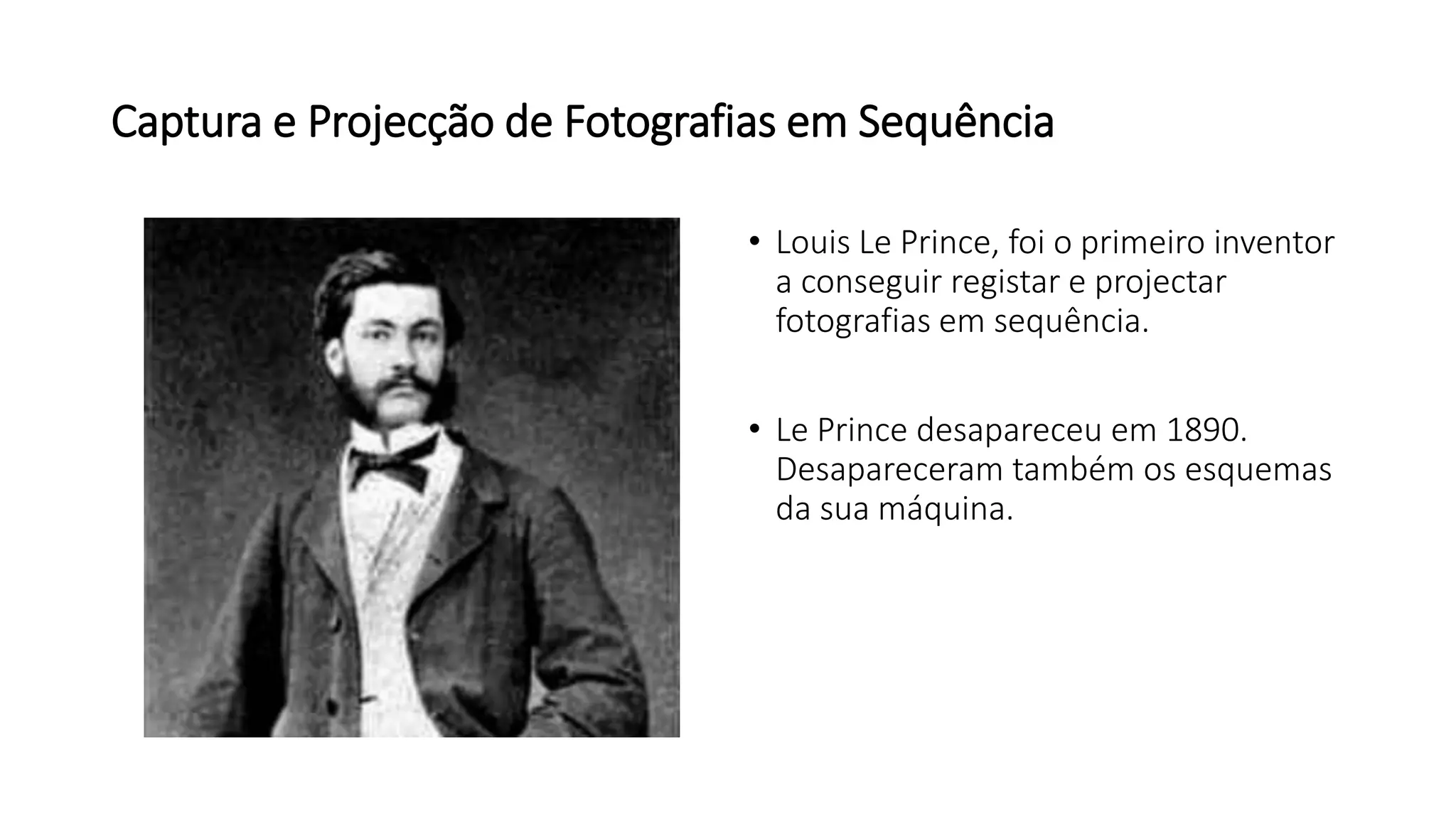 Captura e Projecção de Fotografias em Sequência
• Louis Le Prince, foi o primeiro inventor
a conseguir registar e projectar
fotografias em sequência.
• Le Prince desapareceu em 1890.
Desapareceram também os esquemas
da sua máquina.
 
