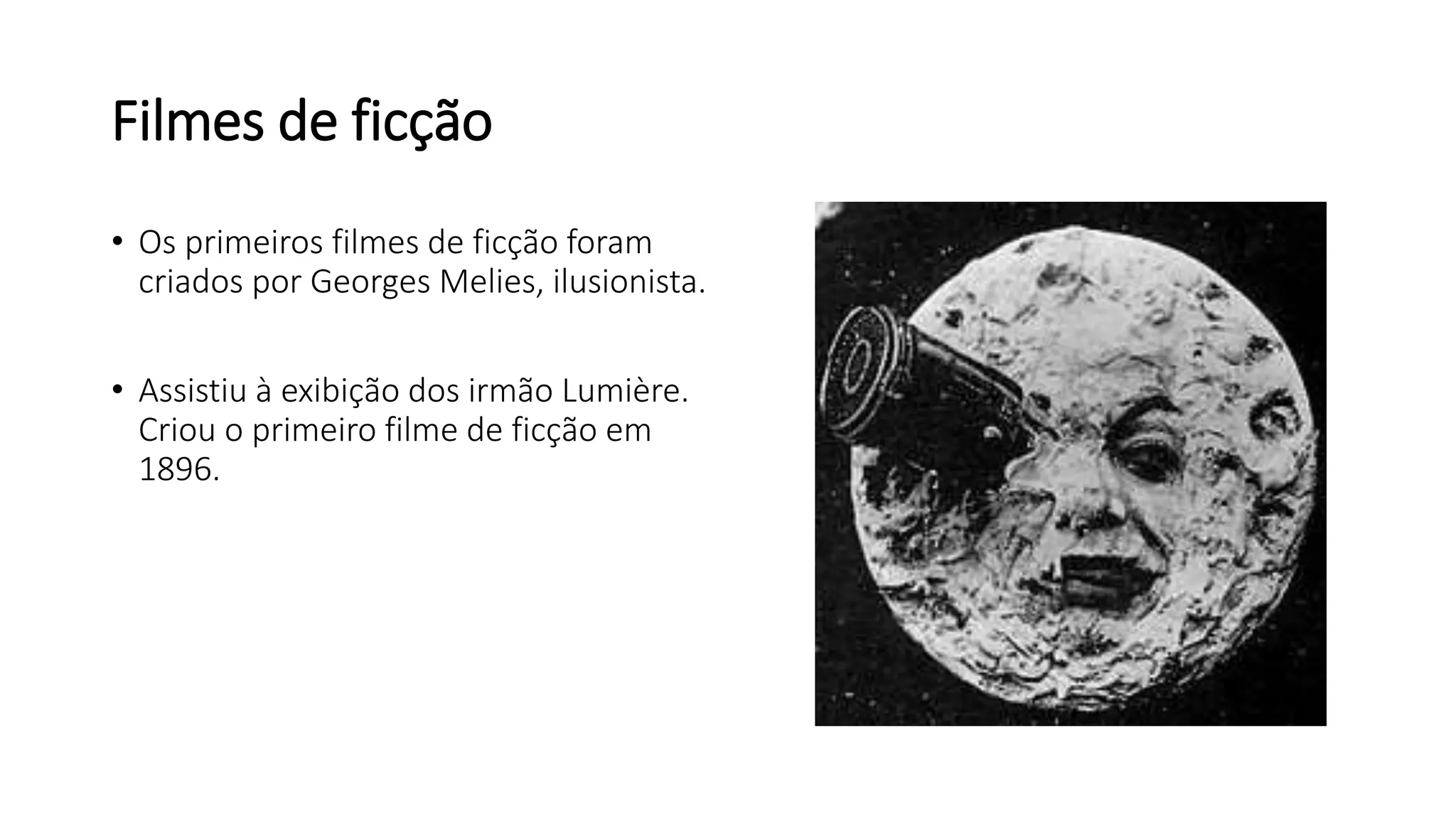 Filmes de ficção
• Os primeiros filmes de ficção foram
criados por Georges Melies, ilusionista.
• Assistiu à exibição dos irmão Lumière.
Criou o primeiro filme de ficção em
1896.
 