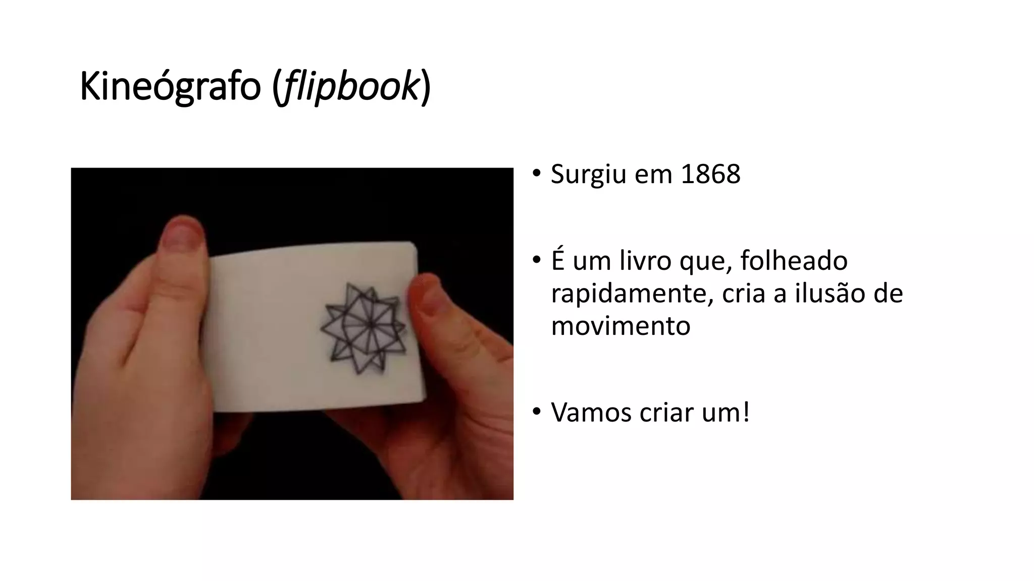 Kineógrafo (flipbook)
• Surgiu em 1868
• É um livro que, folheado
rapidamente, cria a ilusão de
movimento
• Vamos criar um!
 