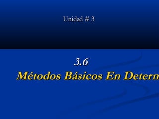 3.63.6
Métodos Básicos En DetermMétodos Básicos En Determ
Unidad # 3Unidad # 3
 
