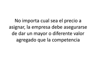 No importa cual sea el precio a
asignar, la empresa debe asegurarse
 de dar un mayor o diferente valor
    agregado que la competencia
 
