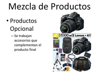 Mezcla de Productos
• Productos
  Opcional
 – Se trabajan
   accesorios que
   complementan el
   producto final
 
