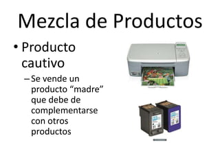 Mezcla de Productos
• Producto
  cautivo
 – Se vende un
   producto “madre”
   que debe de
   complementarse
   con otros
   productos
 