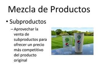 Mezcla de Productos
• Subproductos
 – Aprovechar la
   venta de
   subproductos para
   ofrecer un precio
   más competitivo
   del producto
   original
 