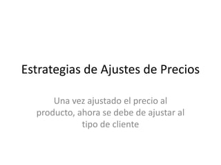 Estrategias de Ajustes de Precios

      Una vez ajustado el precio al
  producto, ahora se debe de ajustar al
             tipo de cliente
 