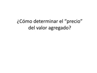 ¿Cómo determinar el “precio”
    del valor agregado?
 