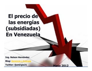 El precio de
 las energías
(subsidiadas)
En Venezuela



Ing. Nelson Hernández
Blog: Gerencia y Energía
Twitter: @energia21
                           Mayo 2012
 