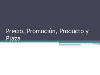 Precio, Promoción, Producto y
Plaza
 