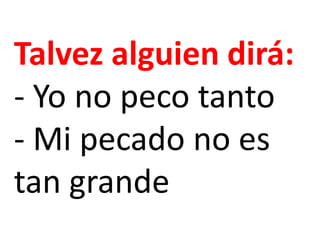Talvez alguien dirá:
- Yo no peco tanto
- Mi pecado no es
tan grande
 