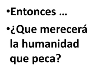 •Entonces …
•¿Que merecerá
la humanidad
que peca?
 