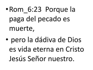 •Rom_6:23 Porque la
paga del pecado es
muerte,
• pero la dádiva de Dios
es vida eterna en Cristo
Jesús Señor nuestro.
 