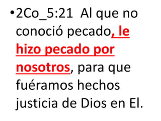 •2Co_5:21 Al que no
conoció pecado, le
hizo pecado por
nosotros, para que
fuéramos hechos
justicia de Dios en El.
 