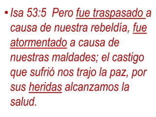 •Isa 53:5 Pero fue traspasado a
causa de nuestra rebeldía, fue
atormentado a causa de
nuestras maldades; el castigo
que sufrió nos trajo la paz, por
sus heridas alcanzamos la
salud.
 