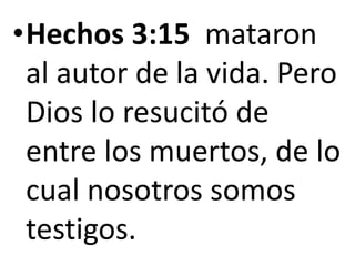 •Hechos 3:15 mataron
al autor de la vida. Pero
Dios lo resucitó de
entre los muertos, de lo
cual nosotros somos
testigos.
 