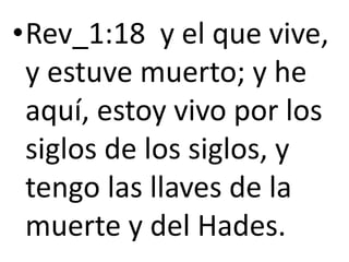 •Rev_1:18 y el que vive,
y estuve muerto; y he
aquí, estoy vivo por los
siglos de los siglos, y
tengo las llaves de la
muerte y del Hades.
 