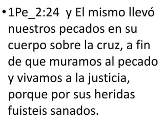 •1Pe_2:24 y El mismo llevó
nuestros pecados en su
cuerpo sobre la cruz, a fin
de que muramos al pecado
y vivamos a la justicia,
porque por sus heridas
fuisteis sanados.
 