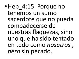 •Heb_4:15 Porque no
tenemos un sumo
sacerdote que no pueda
compadecerse de
nuestras flaquezas, sino
uno que ha sido tentado
en todo como nosotros ,
pero sin pecado.
 