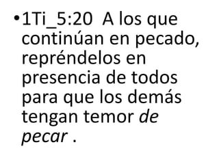 •1Ti_5:20 A los que
continúan en pecado,
repréndelos en
presencia de todos
para que los demás
tengan temor de
pecar .
 