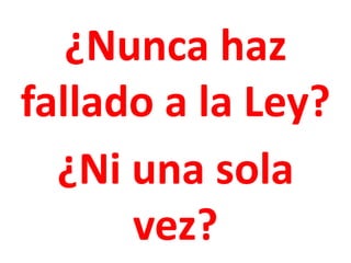 ¿Nunca haz
fallado a la Ley?
¿Ni una sola
vez?
 