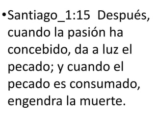•Santiago_1:15 Después,
cuando la pasión ha
concebido, da a luz el
pecado; y cuando el
pecado es consumado,
engendra la muerte.
 
