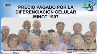 PRECIO PAGADO POR LA
DIFERENCIACIÓN CELULAR
MINOT 1907
Patricia Acoltzin Meneses ; Karla Josefina
Ramirez Olmos; Karina Nicolas Flores ;Odiseo
Benigno
Asesor: Mtro. Pedro Macbani
Olvera 1
 