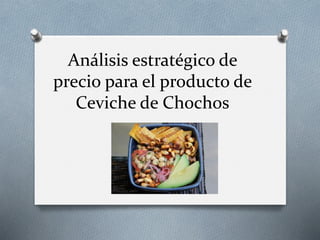 Análisis estratégico de
precio para el producto de
Ceviche de Chochos
 